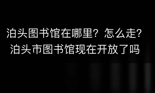 泊头图书馆在哪里？怎么走？ 泊头市图书馆现在开放了吗