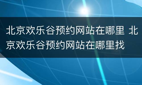 北京欢乐谷预约网站在哪里 北京欢乐谷预约网站在哪里找
