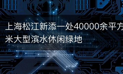 上海松江新添一处40000余平方米大型滨水休闲绿地