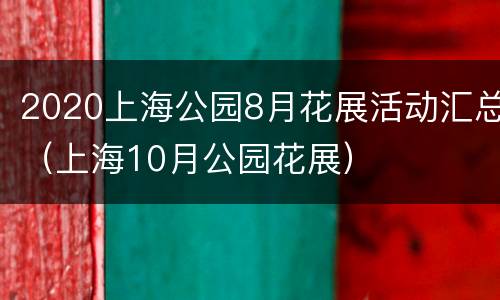 2020上海公园8月花展活动汇总（上海10月公园花展）