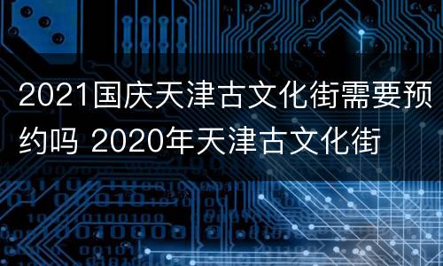 2021国庆天津古文化街需要预约吗 2020年天津古文化街