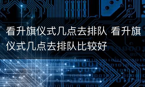 看升旗仪式几点去排队 看升旗仪式几点去排队比较好