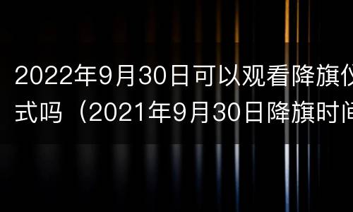 2022年9月30日可以观看降旗仪式吗（2021年9月30日降旗时间）