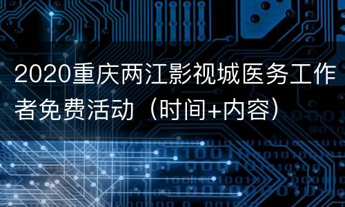 2020重庆两江影视城医务工作者免费活动（时间+内容）