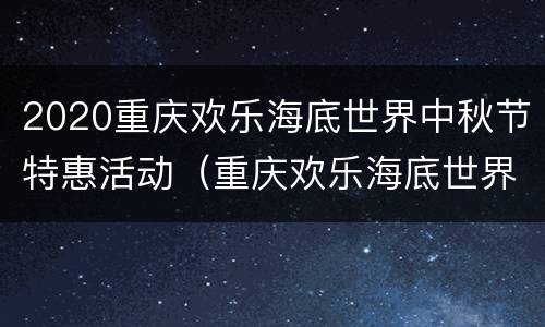 2020重庆欢乐海底世界中秋节特惠活动（重庆欢乐海底世界开放时间）