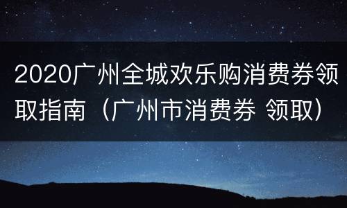 2020广州全城欢乐购消费券领取指南（广州市消费券 领取）