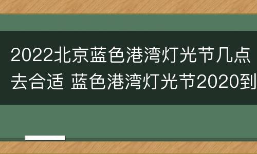 2022北京蓝色港湾灯光节几点去合适 蓝色港湾灯光节2020到晚上几点