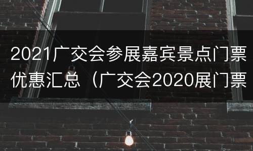 2021广交会参展嘉宾景点门票优惠汇总（广交会2020展门票）