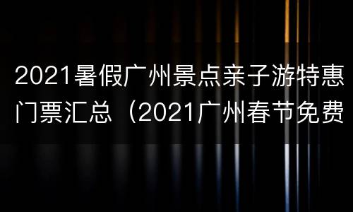 2021暑假广州景点亲子游特惠门票汇总（2021广州春节免费游玩的地方）