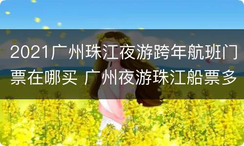 2021广州珠江夜游跨年航班门票在哪买 广州夜游珠江船票多少钱一张