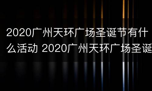2020广州天环广场圣诞节有什么活动 2020广州天环广场圣诞节有什么活动吗