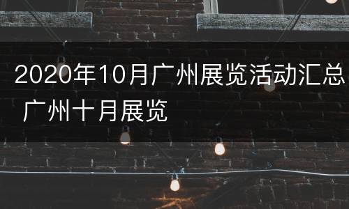 2020年10月广州展览活动汇总 广州十月展览