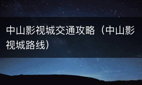 中山影视城交通攻略（中山影视城路线）