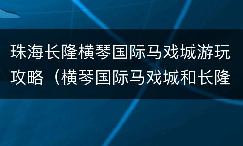 珠海长隆横琴国际马戏城游玩攻略（横琴国际马戏城和长隆国际大马戏哪个好）