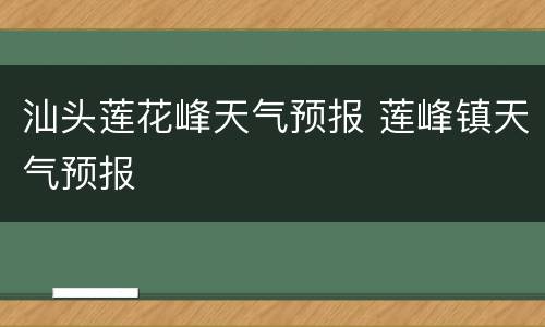 汕头莲花峰天气预报 莲峰镇天气预报
