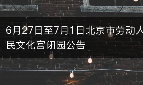 6月27日至7月1日北京市劳动人民文化宫闭园公告