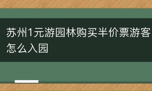 苏州1元游园林购买半价票游客怎么入园