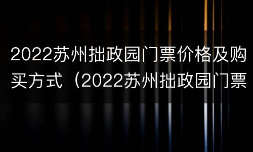 2022苏州拙政园门票价格及购买方式（2022苏州拙政园门票价格及购买方式图片）