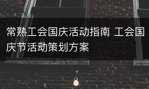 常熟工会国庆活动指南 工会国庆节活动策划方案