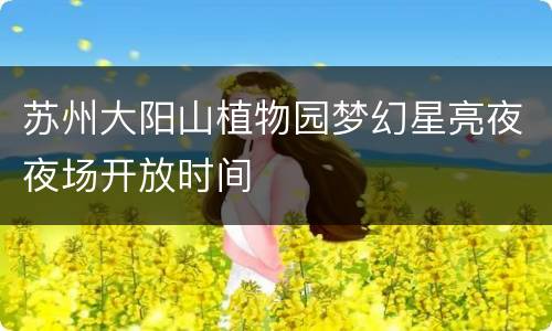 苏州大阳山植物园梦幻星亮夜夜场开放时间
