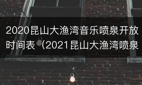 2020昆山大渔湾音乐喷泉开放时间表（2021昆山大渔湾喷泉时间查询）