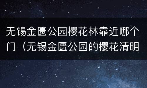 无锡金匮公园樱花林靠近哪个门（无锡金匮公园的樱花清明节还有吗）