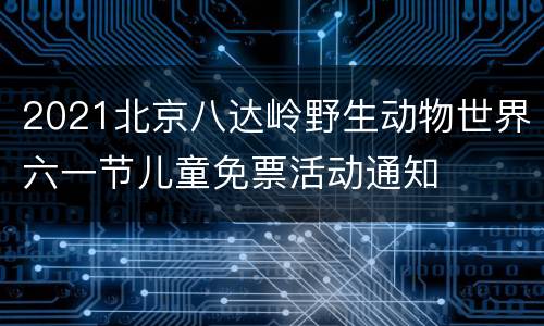 2021北京八达岭野生动物世界六一节儿童免票活动通知