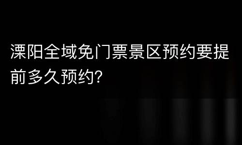 溧阳全域免门票景区预约要提前多久预约？