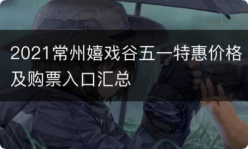 2021常州嬉戏谷五一特惠价格及购票入口汇总