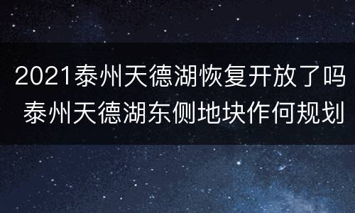 2021泰州天德湖恢复开放了吗 泰州天德湖东侧地块作何规划