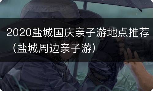 2020盐城国庆亲子游地点推荐（盐城周边亲子游）