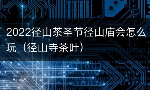 2022径山茶圣节径山庙会怎么玩（径山寺茶叶）