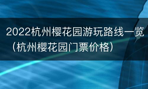 2022杭州樱花园游玩路线一览（杭州樱花园门票价格）
