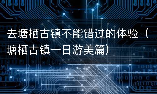 去塘栖古镇不能错过的体验（塘栖古镇一日游美篇）
