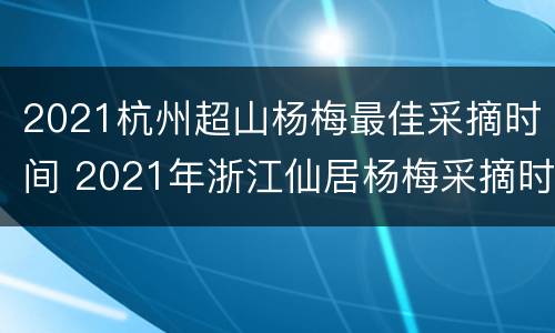 2021杭州超山杨梅最佳采摘时间 2021年浙江仙居杨梅采摘时间