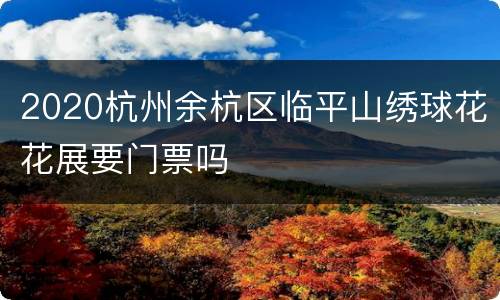 2020杭州余杭区临平山绣球花花展要门票吗
