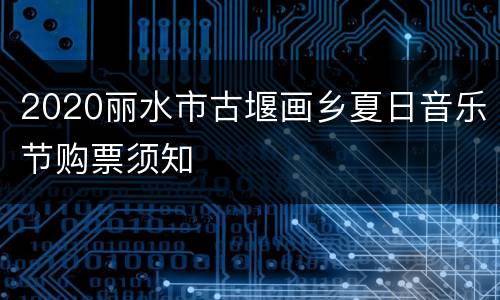 2020丽水市古堰画乡夏日音乐节购票须知