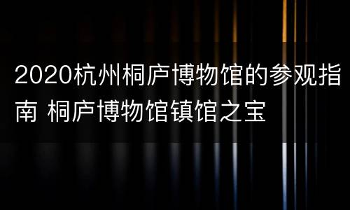 2020杭州桐庐博物馆的参观指南 桐庐博物馆镇馆之宝