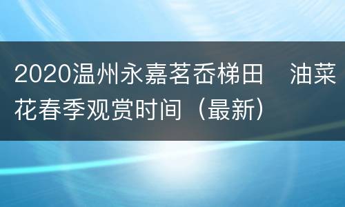 2020温州永嘉茗岙梯田​油菜花春季观赏时间（最新）