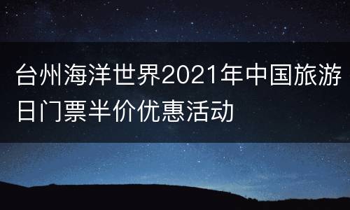 台州海洋世界2021年中国旅游日门票半价优惠活动