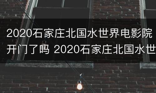 2020石家庄北国水世界电影院开门了吗 2020石家庄北国水世界电影院开门了吗现在