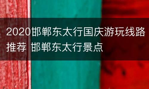 2020邯郸东太行国庆游玩线路推荐 邯郸东太行景点