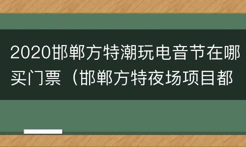 2020邯郸方特潮玩电音节在哪买门票（邯郸方特夜场项目都开吗）