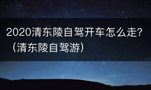 2020清东陵自驾开车怎么走？（清东陵自驾游）