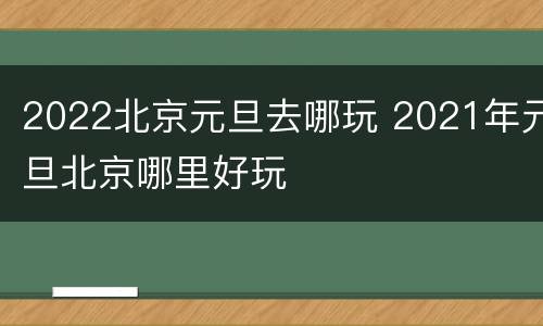 2022北京元旦去哪玩 2021年元旦北京哪里好玩