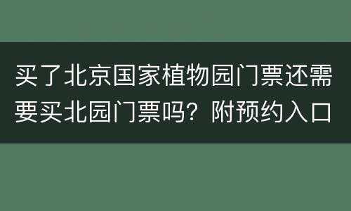 买了北京国家植物园门票还需要买北园门票吗？附预约入口