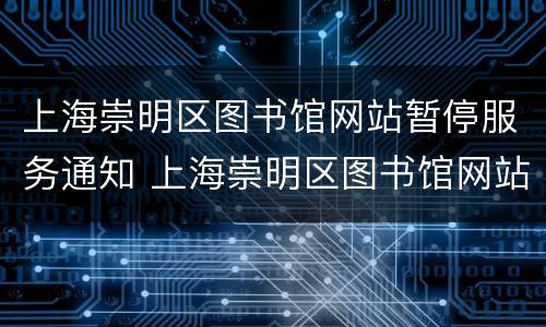 上海崇明区图书馆网站暂停服务通知 上海崇明区图书馆网站暂停服务通知公告