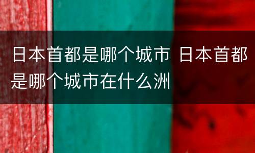 日本首都是哪个城市 日本首都是哪个城市在什么洲