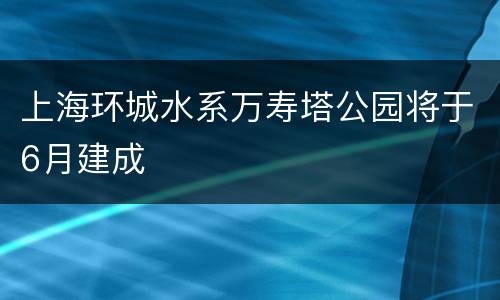 上海环城水系万寿塔公园将于6月建成