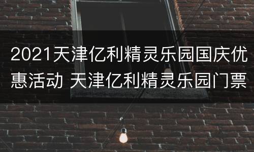2021天津亿利精灵乐园国庆优惠活动 天津亿利精灵乐园门票优惠